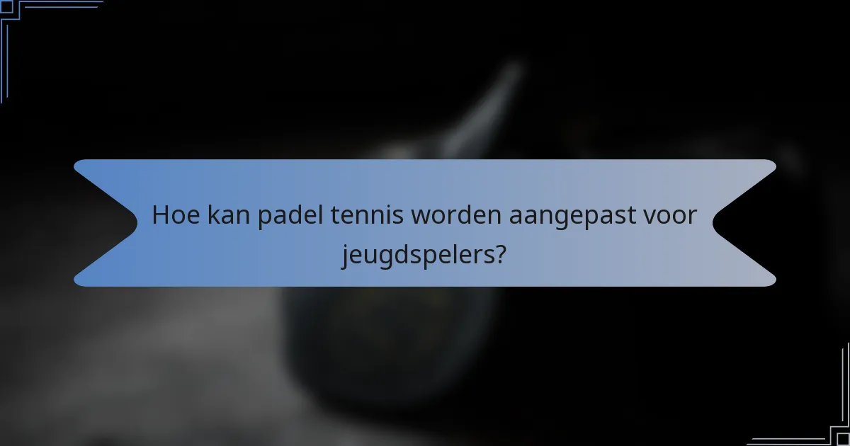 Hoe kan padel tennis worden aangepast voor jeugdspelers?