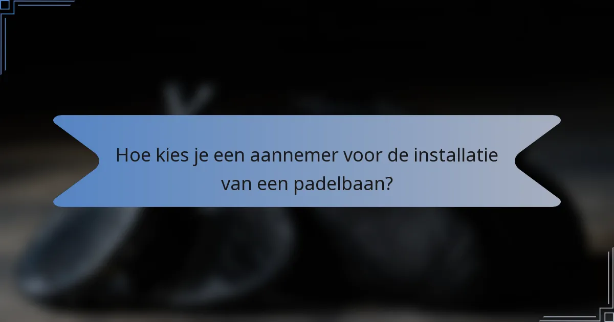 Hoe kies je een aannemer voor de installatie van een padelbaan?