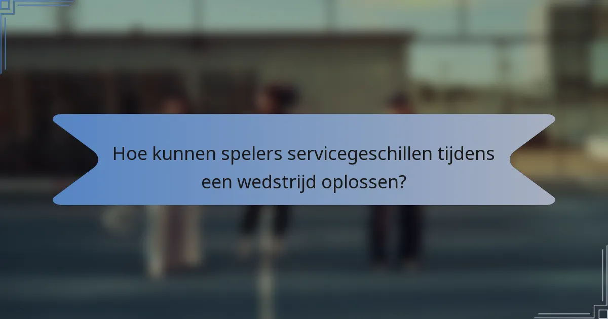 Hoe kunnen spelers servicegeschillen tijdens een wedstrijd oplossen?