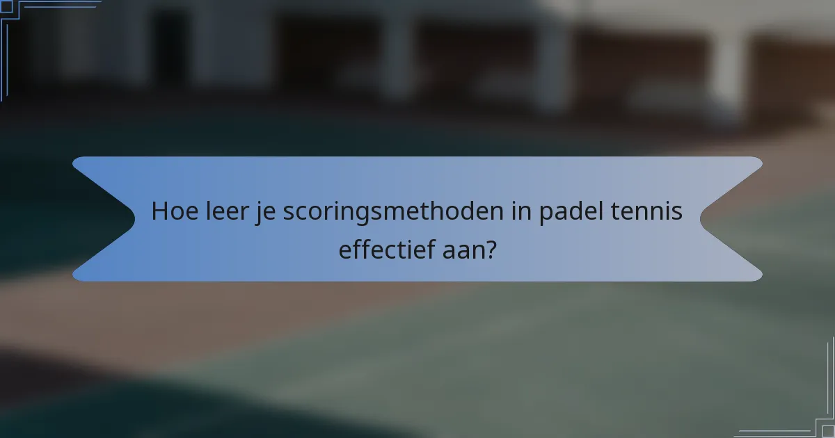 Hoe leer je scoringsmethoden in padel tennis effectief aan?