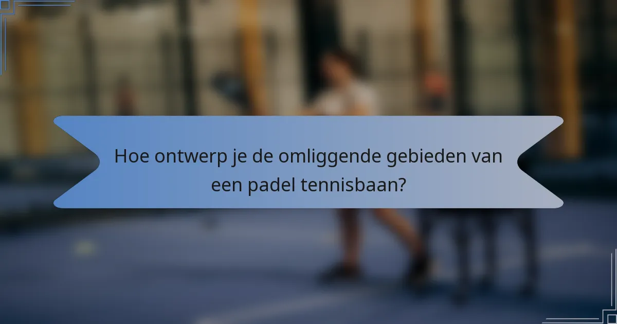 Hoe ontwerp je de omliggende gebieden van een padel tennisbaan?