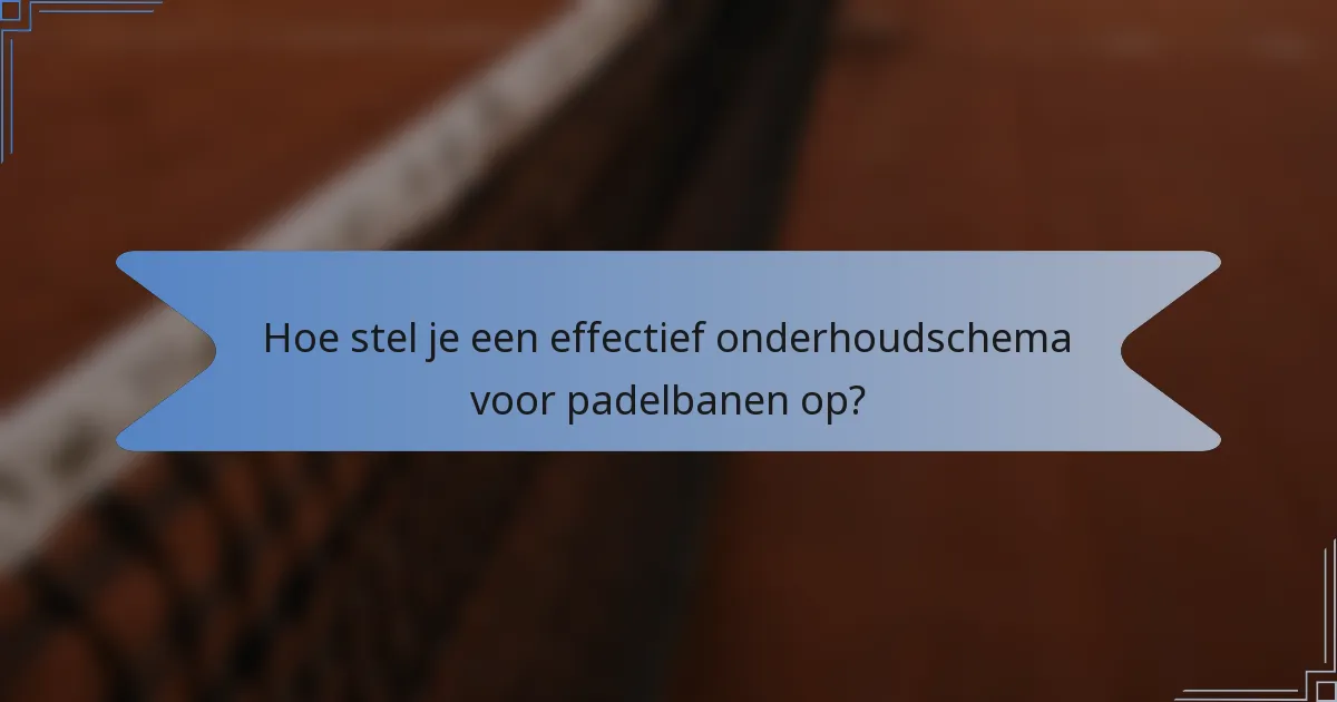 Hoe stel je een effectief onderhoudschema voor padelbanen op?