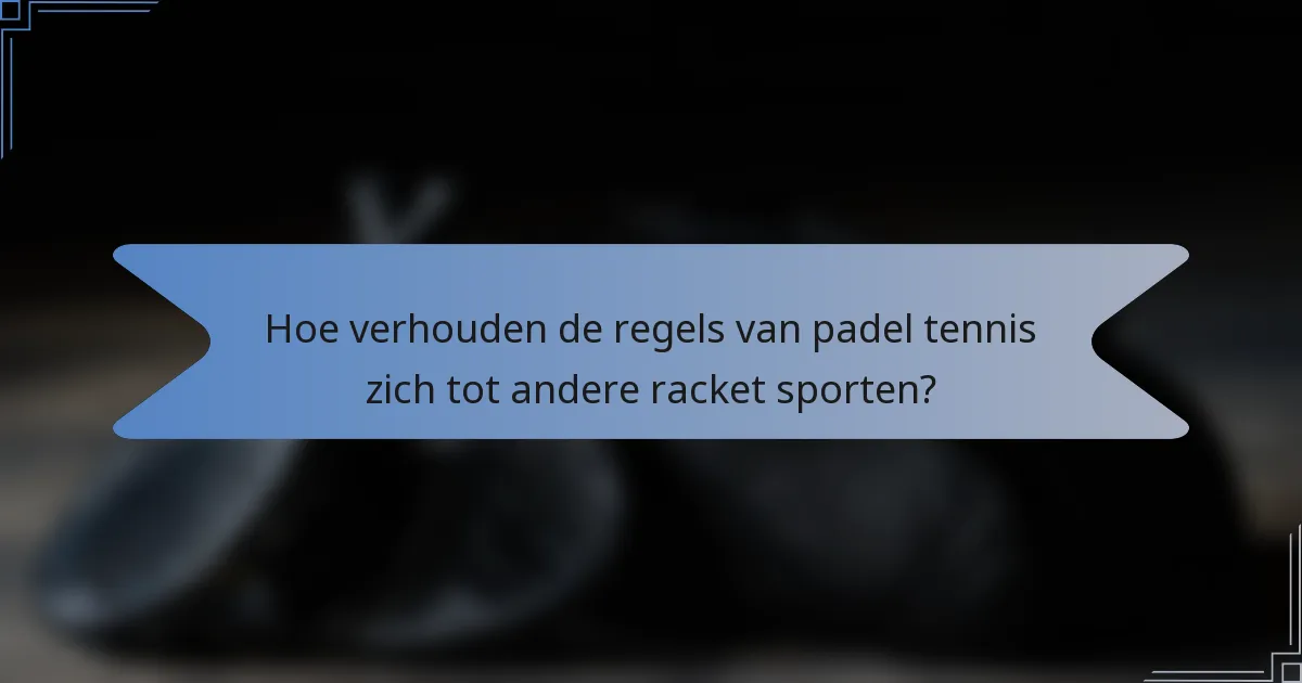Hoe verhouden de regels van padel tennis zich tot andere racket sporten?
