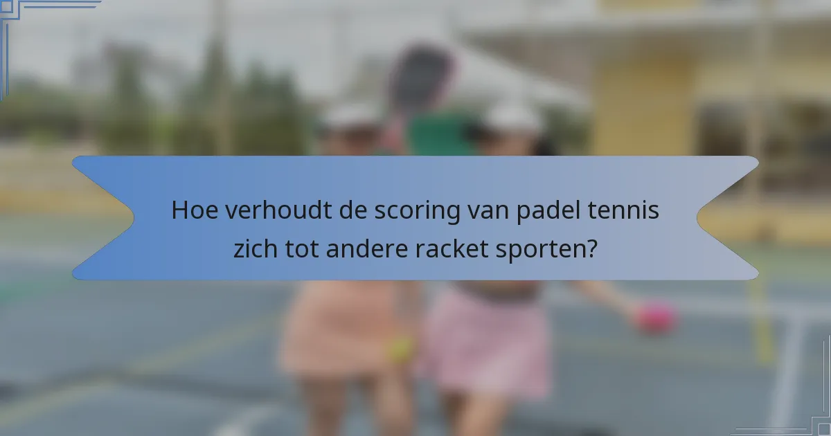 Hoe verhoudt de scoring van padel tennis zich tot andere racket sporten?