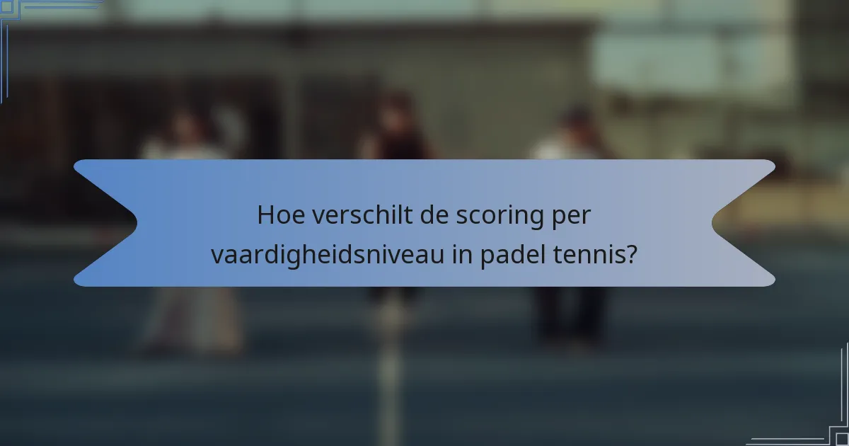 Hoe verschilt de scoring per vaardigheidsniveau in padel tennis?