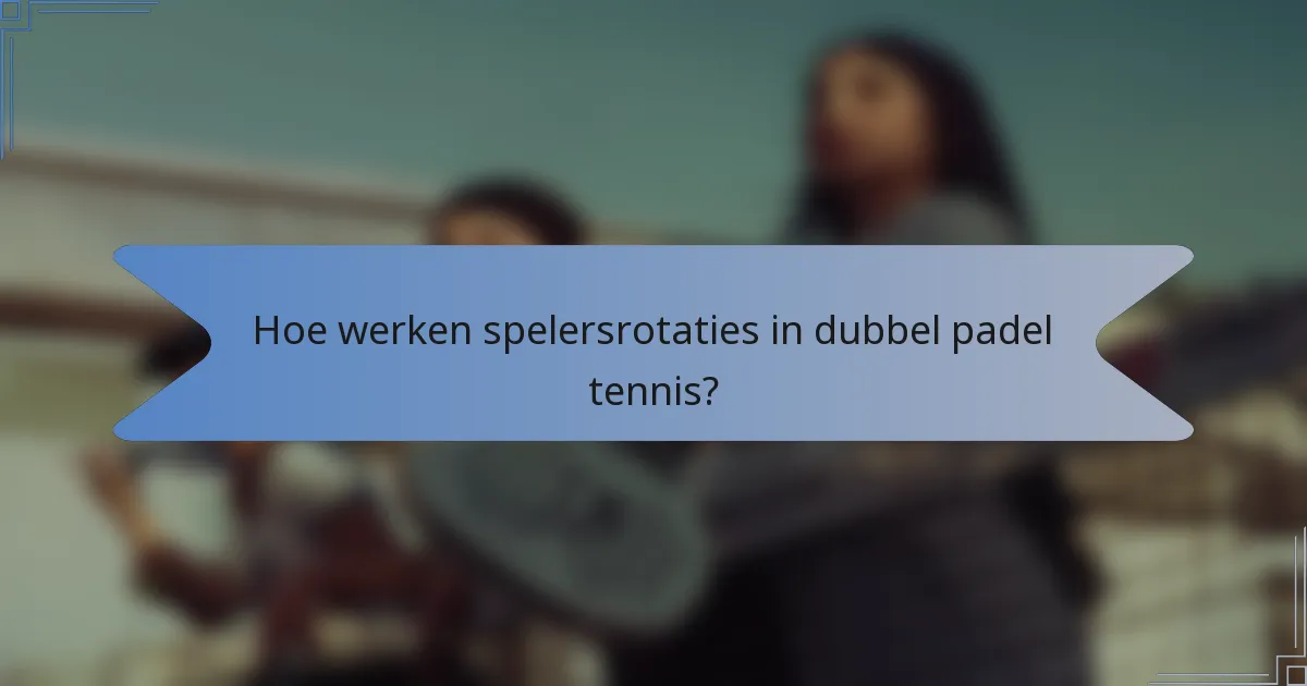 Hoe werken spelersrotaties in dubbel padel tennis?