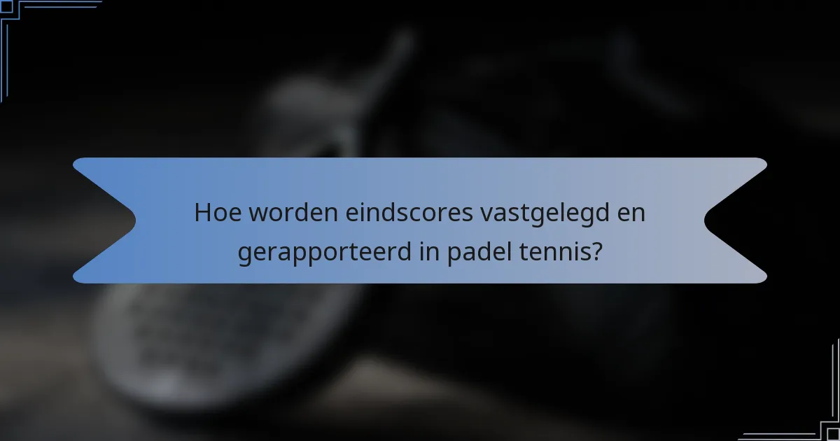 Hoe worden eindscores vastgelegd en gerapporteerd in padel tennis?