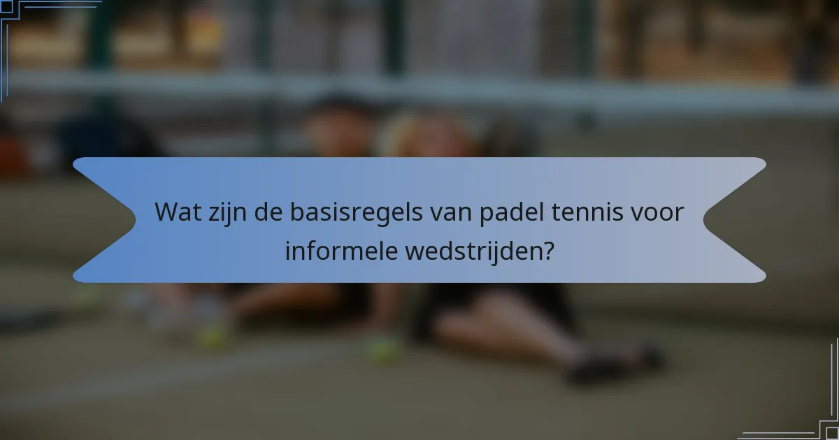 Wat zijn de basisregels van padel tennis voor informele wedstrijden?