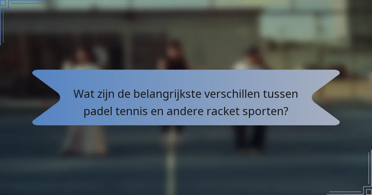 Wat zijn de belangrijkste verschillen tussen padel tennis en andere racket sporten?