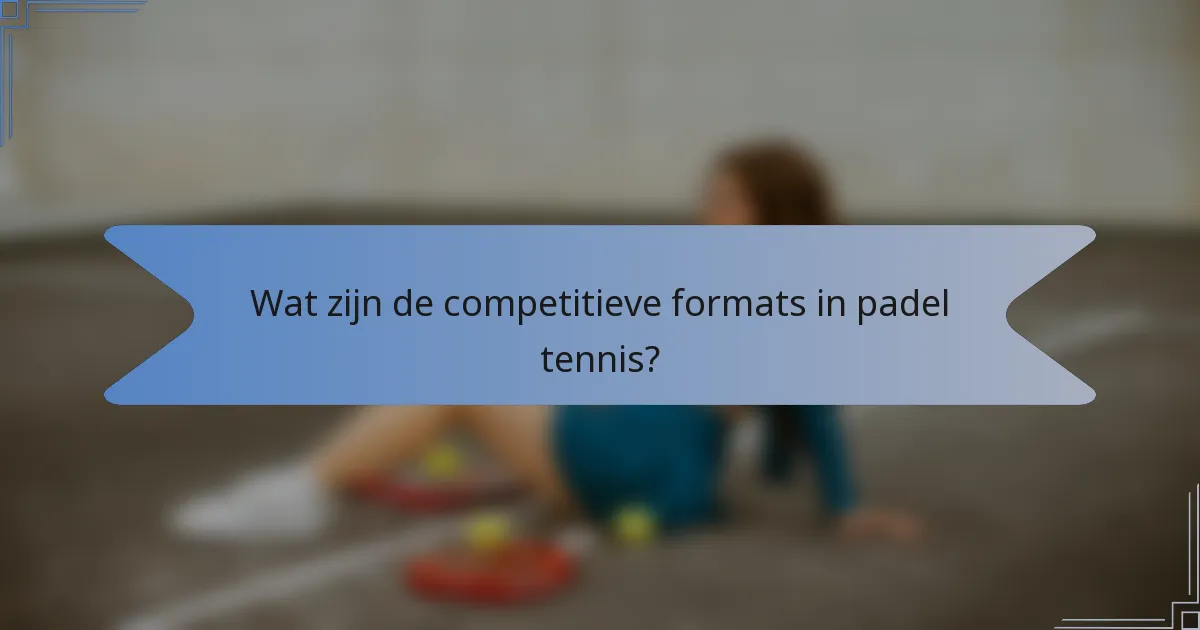 Wat zijn de competitieve formats in padel tennis?