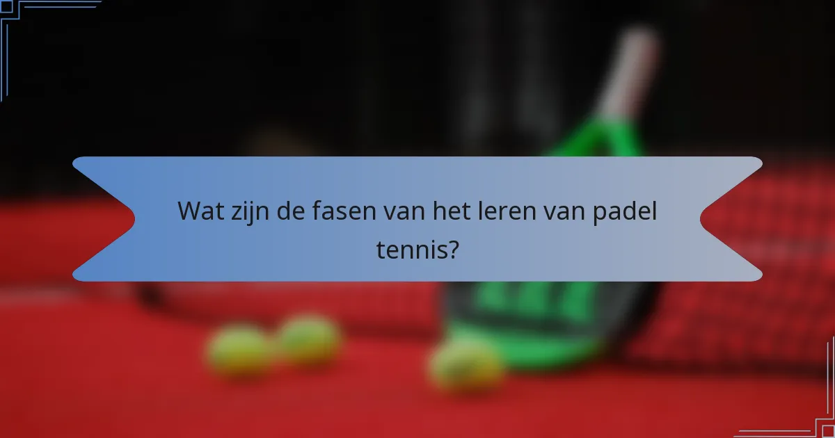 Wat zijn de fasen van het leren van padel tennis?