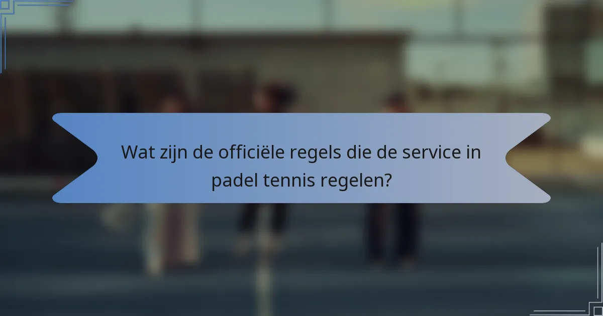 Wat zijn de officiële regels die de service in padel tennis regelen?