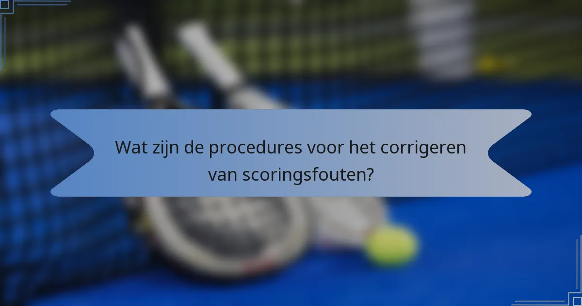 Wat zijn de procedures voor het corrigeren van scoringsfouten?