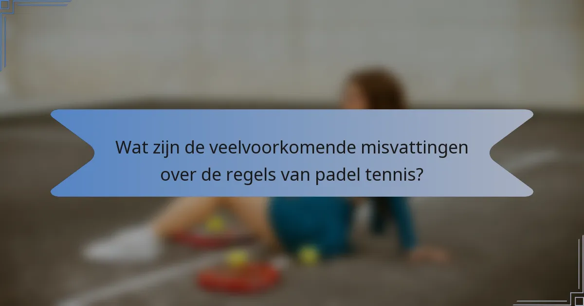 Wat zijn de veelvoorkomende misvattingen over de regels van padel tennis?