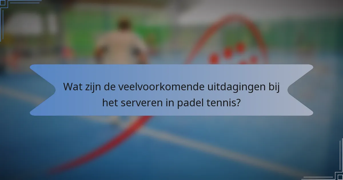 Wat zijn de veelvoorkomende uitdagingen bij het serveren in padel tennis?