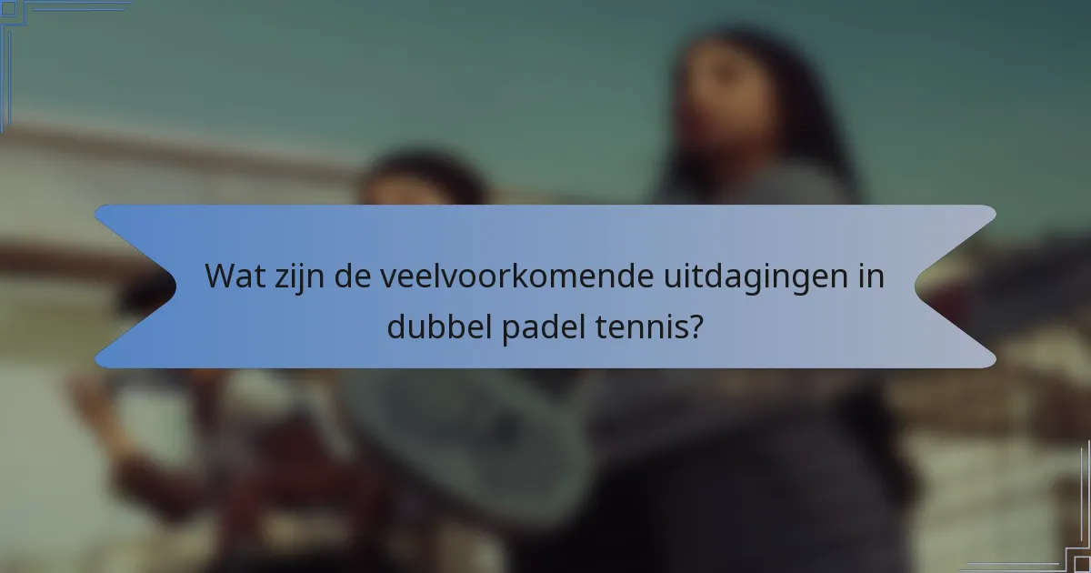 Wat zijn de veelvoorkomende uitdagingen in dubbel padel tennis?