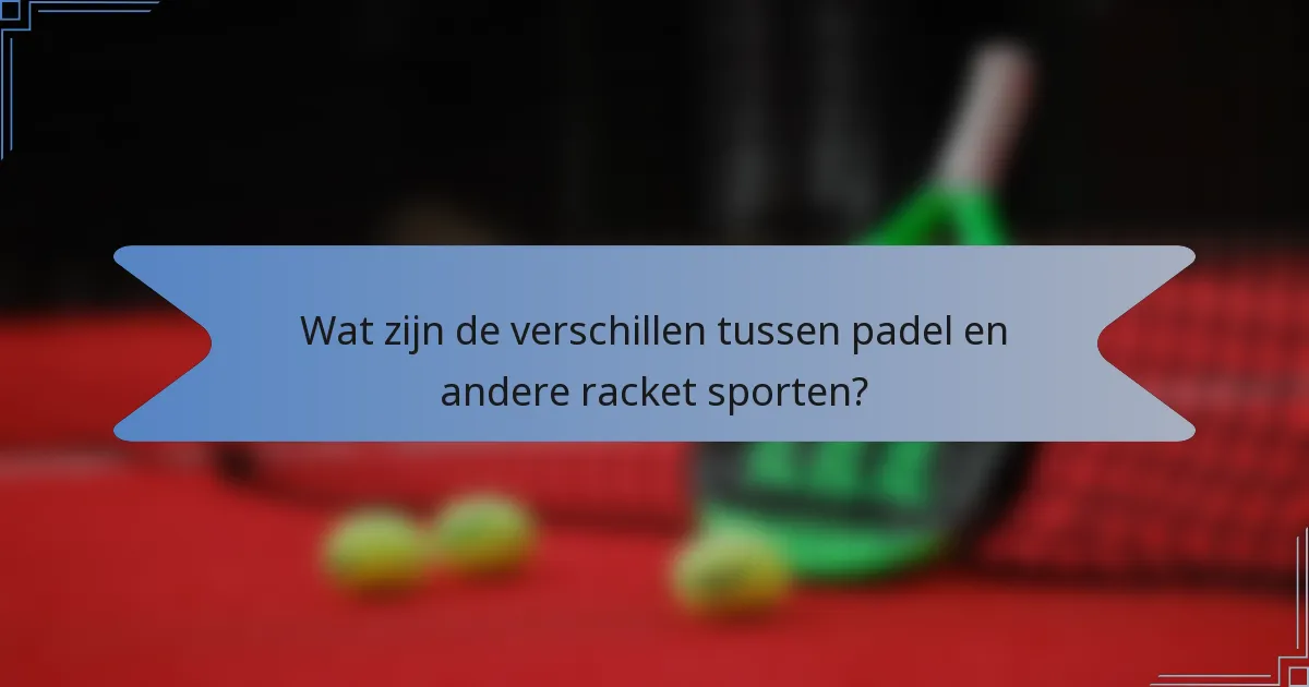 Wat zijn de verschillen tussen padel en andere racket sporten?