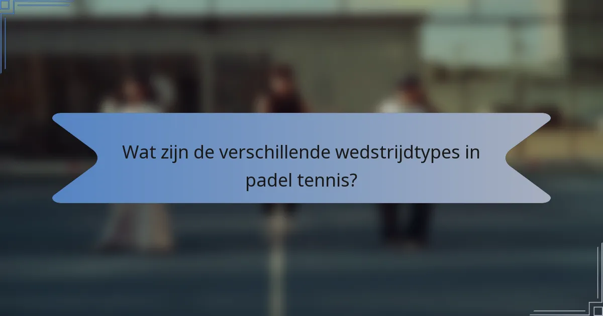 Wat zijn de verschillende wedstrijdtypes in padel tennis?
