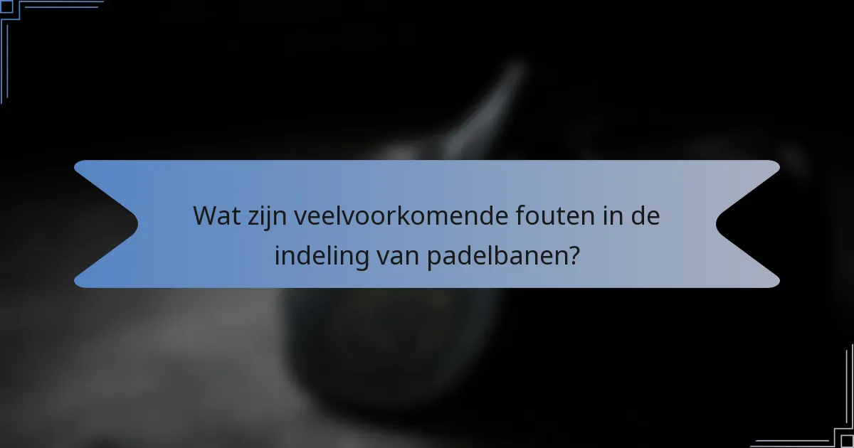 Wat zijn veelvoorkomende fouten in de indeling van padelbanen?