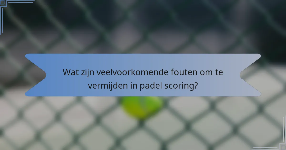 Wat zijn veelvoorkomende fouten om te vermijden in padel scoring?