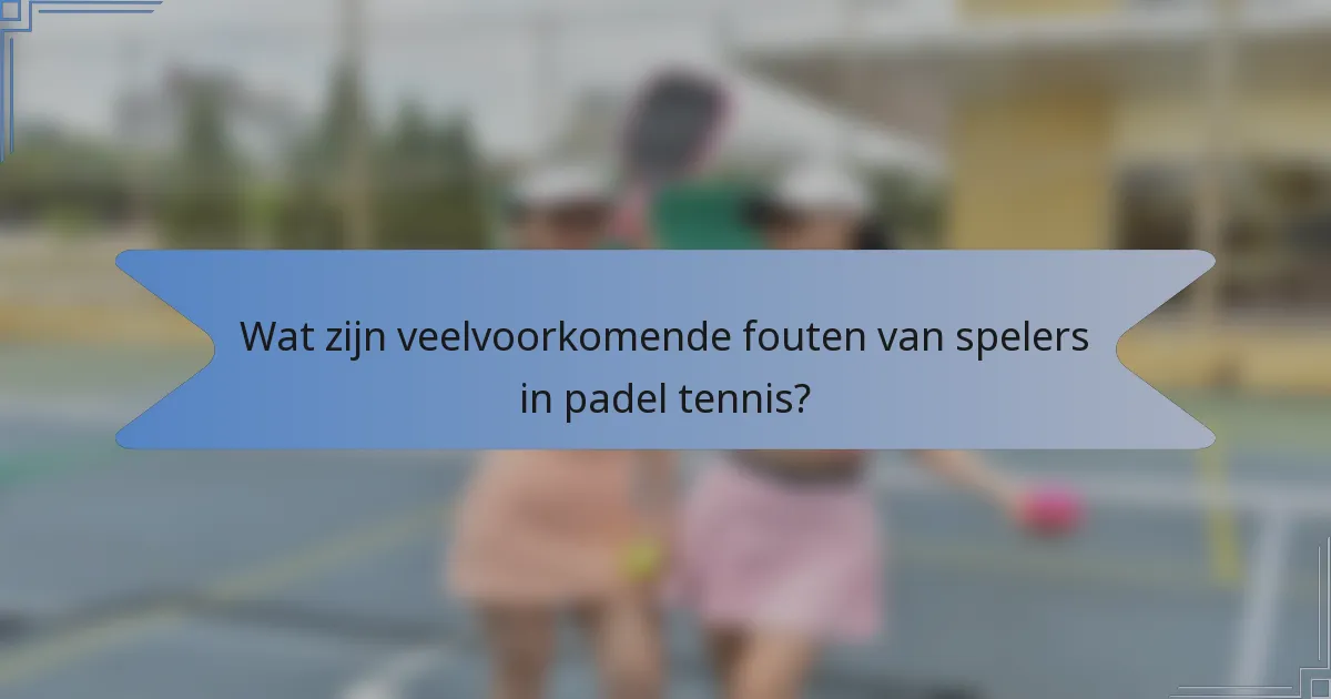 Wat zijn veelvoorkomende fouten van spelers in padel tennis?