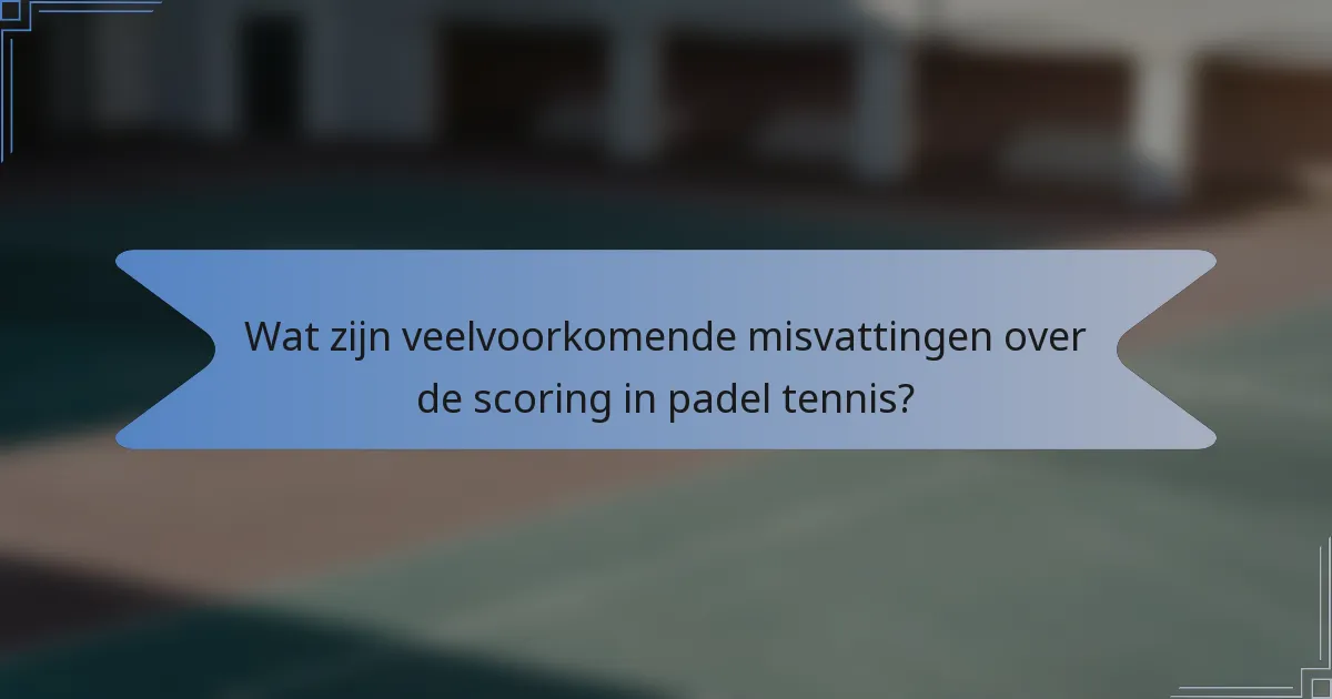 Wat zijn veelvoorkomende misvattingen over de scoring in padel tennis?