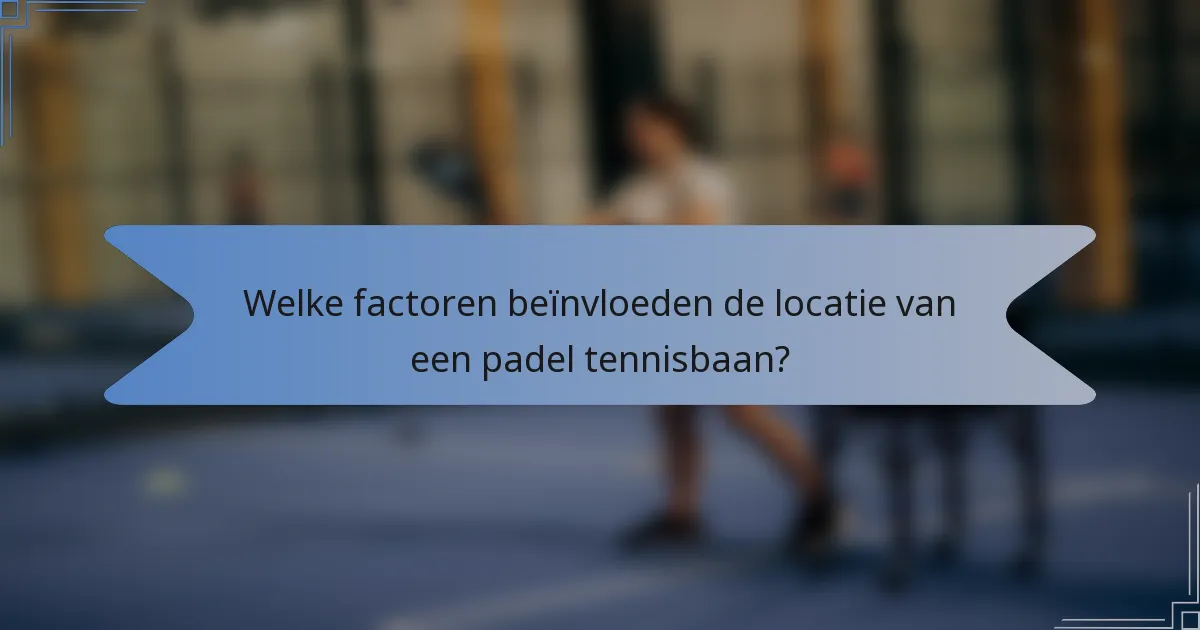 Welke factoren beïnvloeden de locatie van een padel tennisbaan?