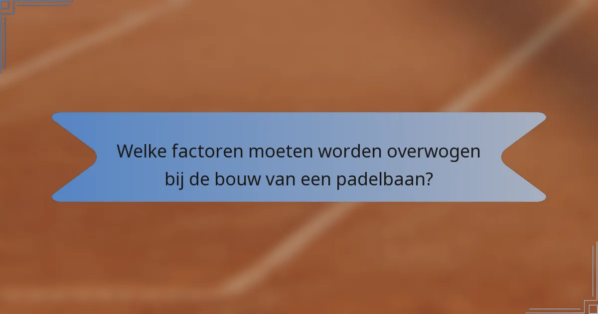 Welke factoren moeten worden overwogen bij de bouw van een padelbaan?
