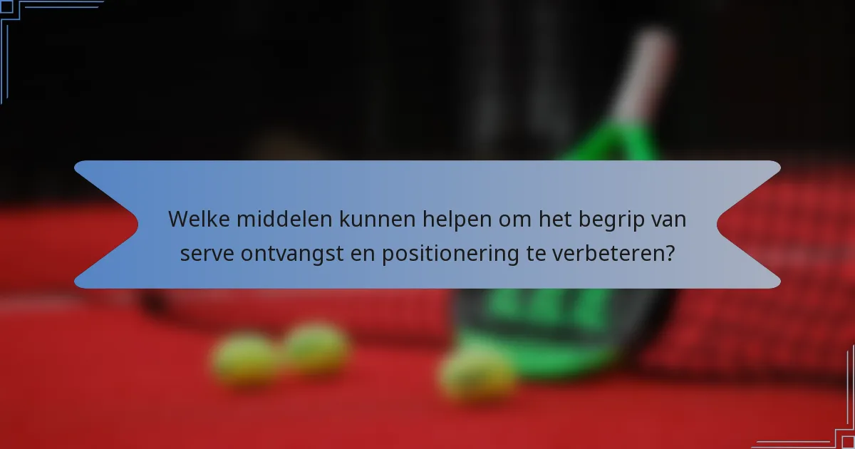 Welke middelen kunnen helpen om het begrip van serve ontvangst en positionering te verbeteren?
