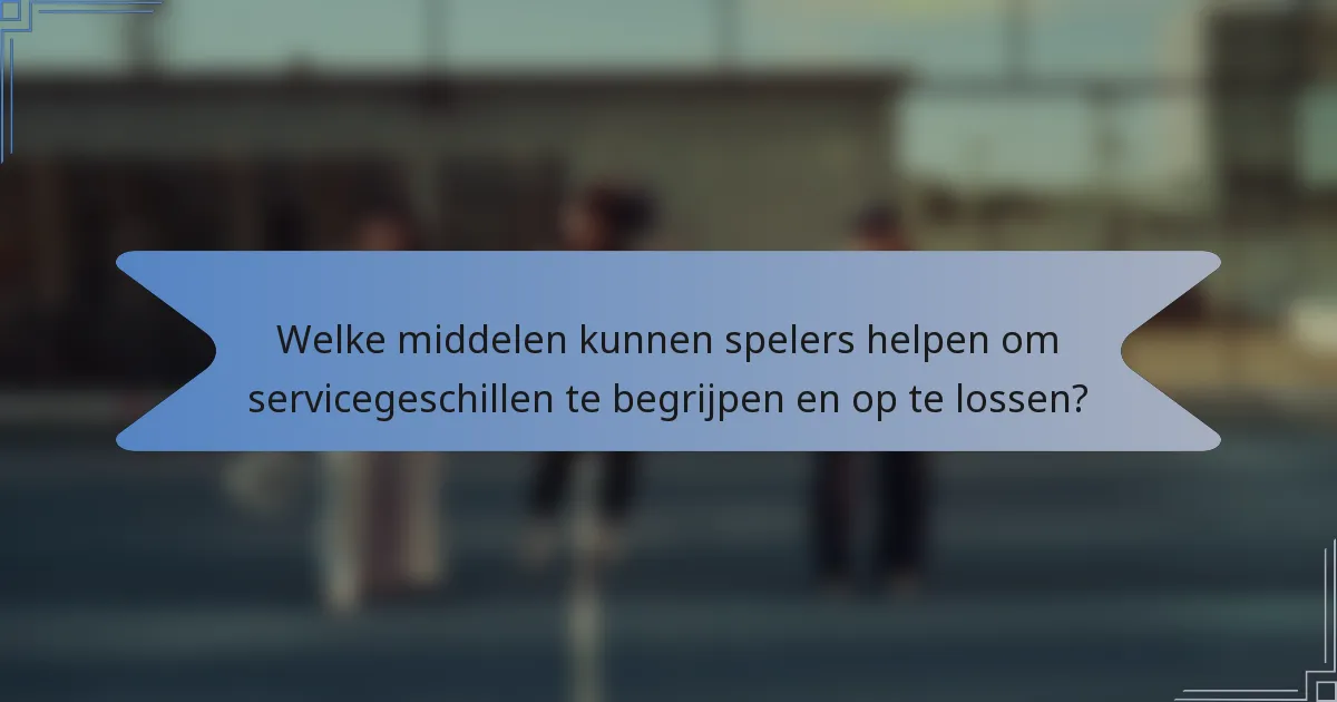 Welke middelen kunnen spelers helpen om servicegeschillen te begrijpen en op te lossen?