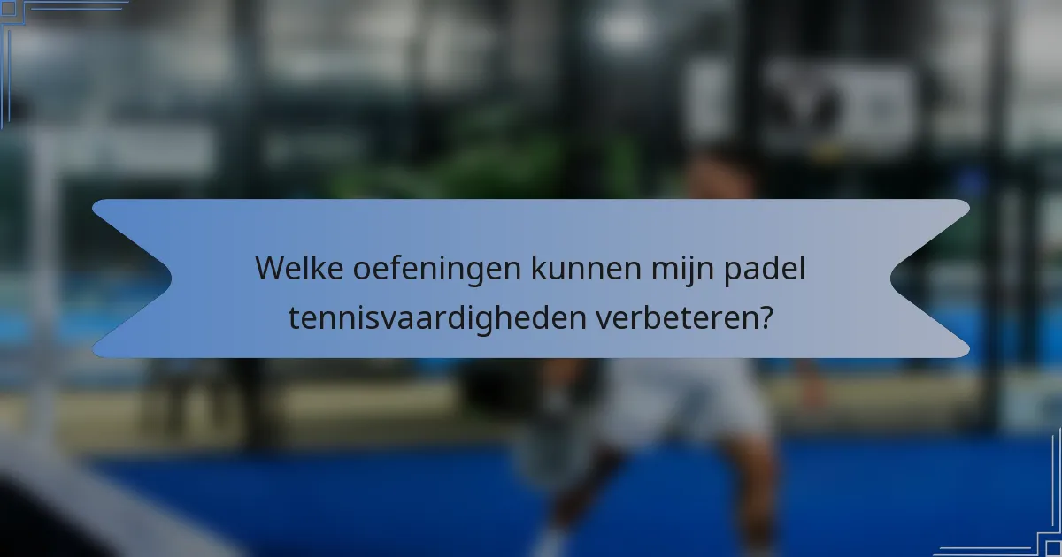 Welke oefeningen kunnen mijn padel tennisvaardigheden verbeteren?