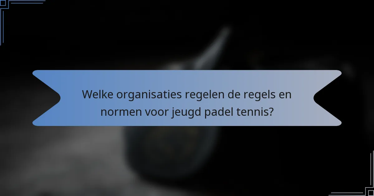 Welke organisaties regelen de regels en normen voor jeugd padel tennis?