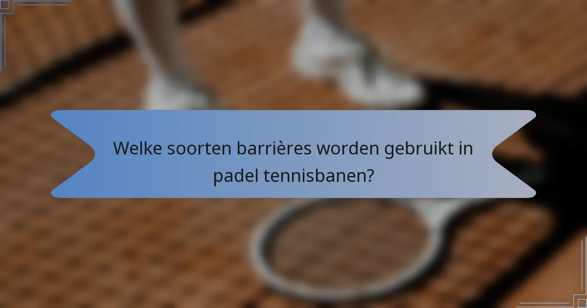 Welke soorten barrières worden gebruikt in padel tennisbanen?