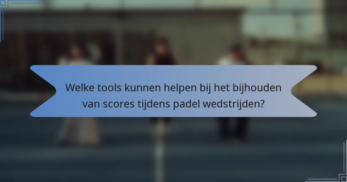 Welke tools kunnen helpen bij het bijhouden van scores tijdens padel wedstrijden?