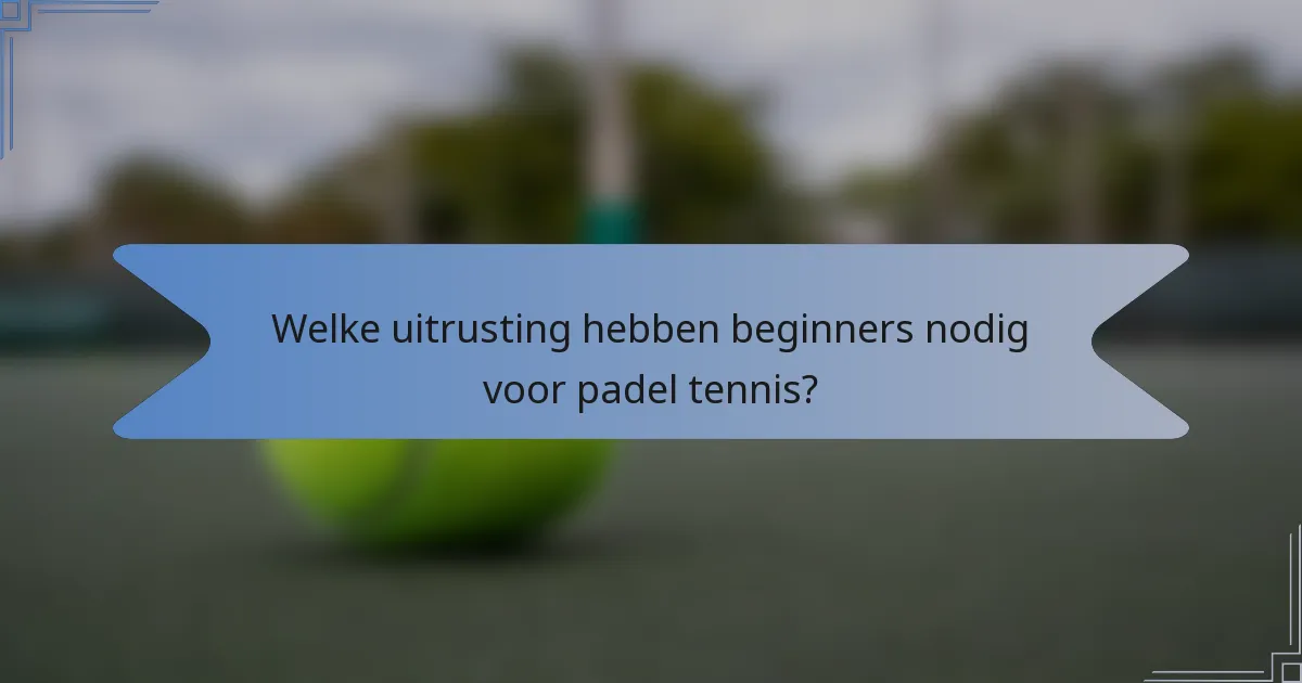 Welke uitrusting hebben beginners nodig voor padel tennis?