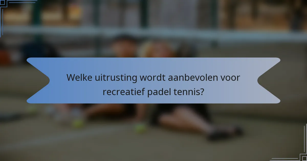 Welke uitrusting wordt aanbevolen voor recreatief padel tennis?