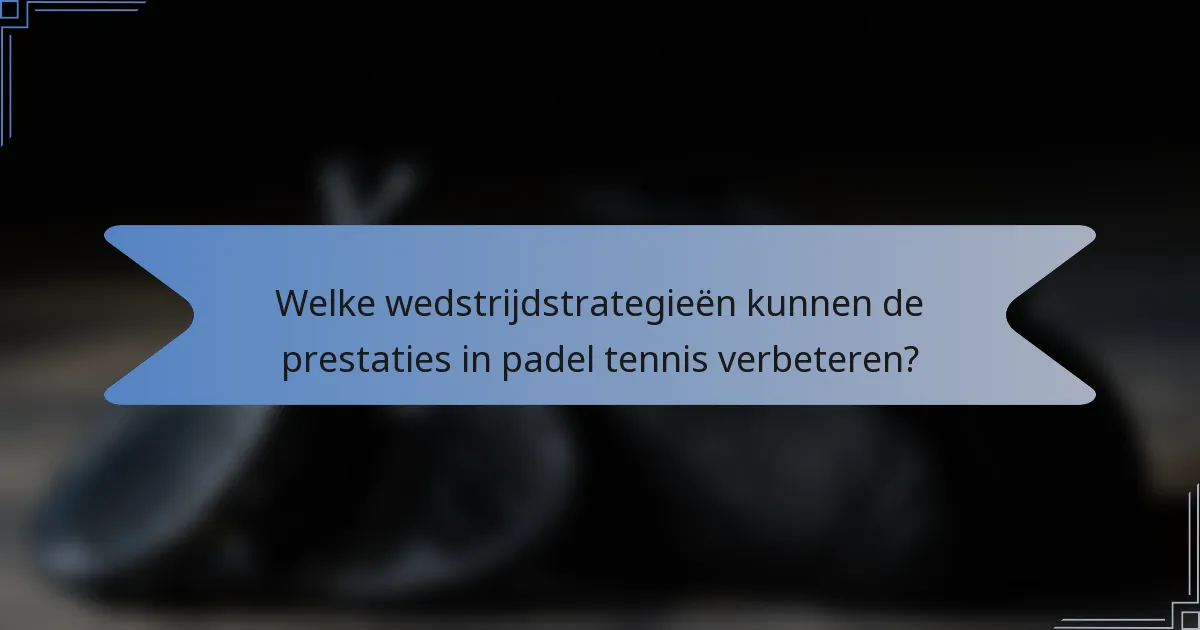 Welke wedstrijdstrategieën kunnen de prestaties in padel tennis verbeteren?